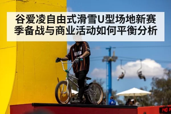 谷爱凌自由式滑雪U型场地新赛季备战与商业活动如何平衡分析